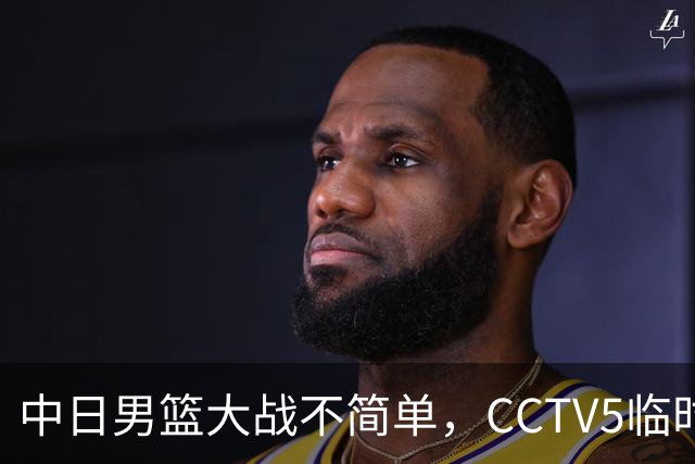 中日男篮大战不简单，CCTV5临时换台！中国男篮半决赛不播了
