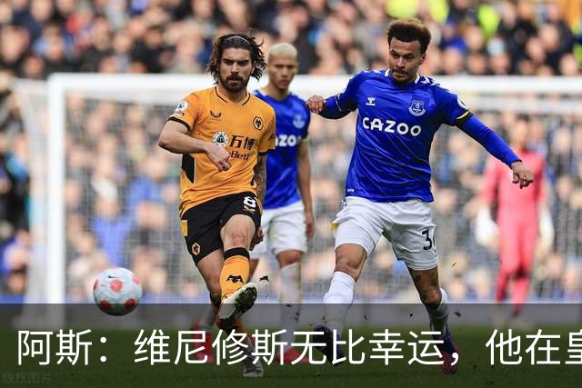 阿斯：维尼修斯无比幸运，他在皇马遇到了三位卓越的主教练