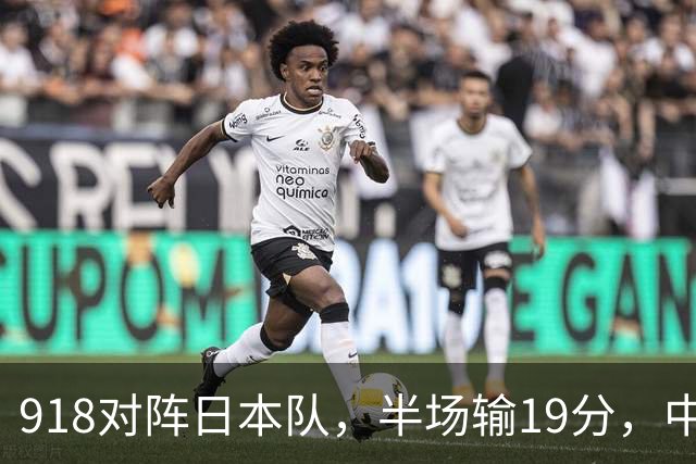 918对阵日本队，半场输19分，中国男篮危险，3人低迷，2短板拉胯